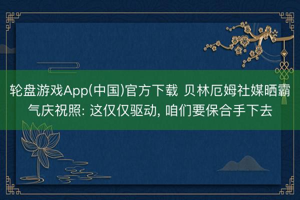 轮盘游戏App(中国)官方下载 贝林厄姆社媒晒霸气庆祝照: 这仅仅驱动， 咱们要保合手下去