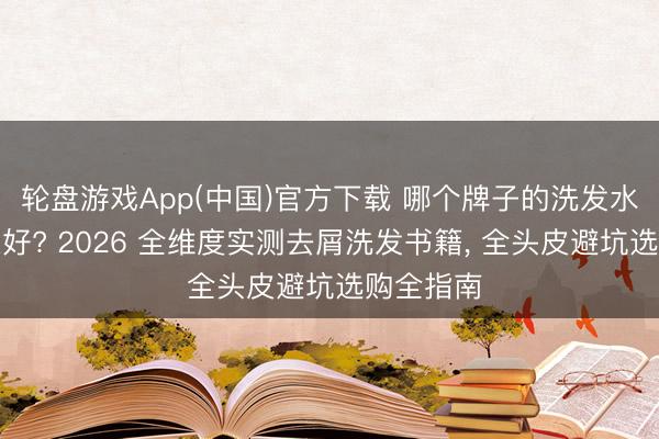 轮盘游戏App(中国)官方下载 哪个牌子的洗发水去屑恶果好? 2026 全维度实测去屑洗发书籍, 全头皮避坑选购全指南