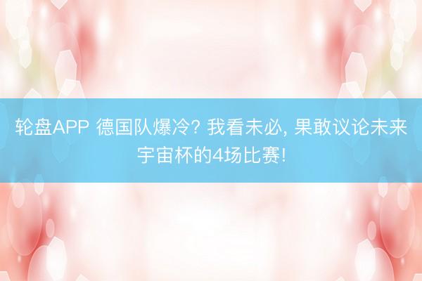 轮盘APP 德国队爆冷? 我看未必， 果敢议论未来宇宙杯的4场比赛!