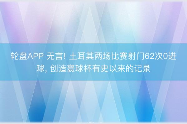 轮盘APP 无言! 土耳其两场比赛射门62次0进球， 创造寰球杯有史以来的记录