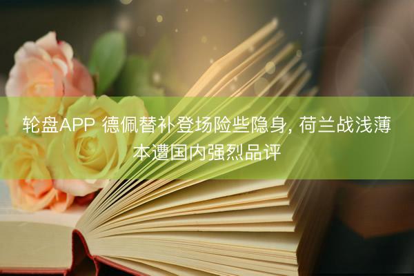 轮盘APP 德佩替补登场险些隐身， 荷兰战浅薄本遭国内强烈品评