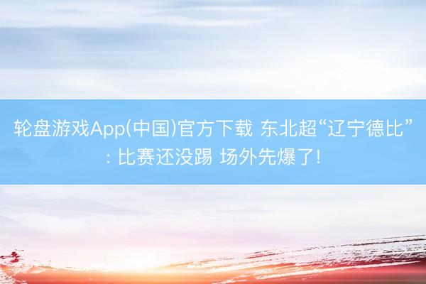 轮盘游戏App(中国)官方下载 东北超“辽宁德比”: 比赛还没踢 场外先爆了!
