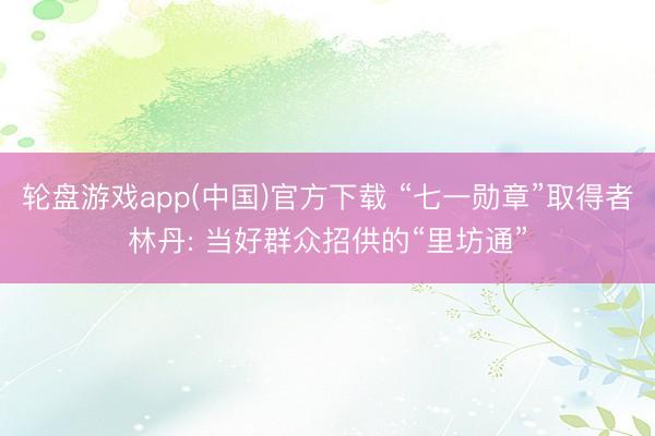 轮盘游戏app(中国)官方下载 “七一勋章”取得者林丹: 当好群众招供的“里坊通”
