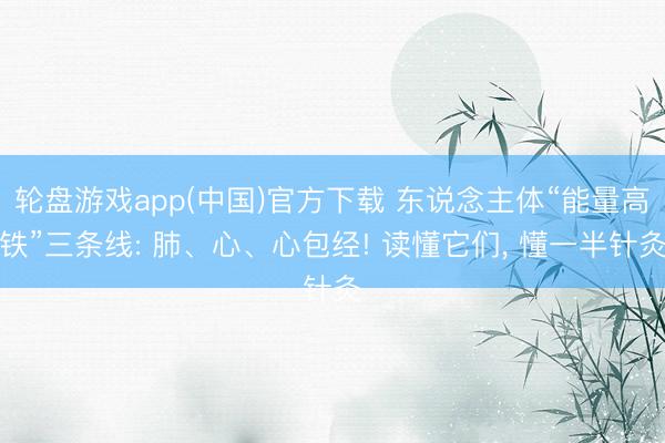 轮盘游戏app(中国)官方下载 东说念主体“能量高铁”三条线: 肺、心、心包经! 读懂它们, 懂一半针灸
