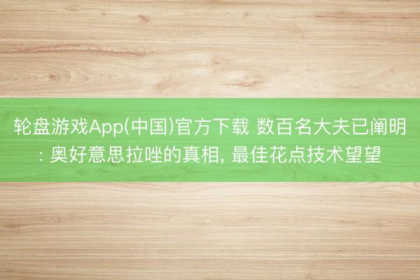 轮盘游戏App(中国)官方下载 数百名大夫已阐明: 奥好意思拉唑的真相, 最佳花点技术望望