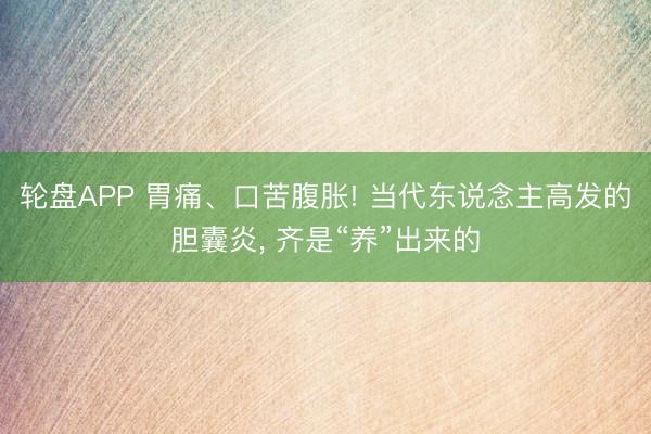 轮盘APP 胃痛、口苦腹胀! 当代东说念主高发的胆囊炎, 齐是“养”出来的