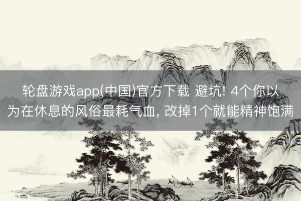 轮盘游戏app(中国)官方下载 避坑! 4个你以为在休息的风俗最耗气血, 改掉1个就能精神饱满